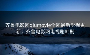 齐鲁电影网qlumovie全网最新影视更新，齐鲁电影网电视剧韩剧
