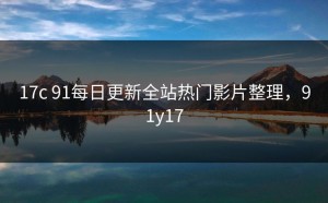 17c 91每日更新全站热门影片整理，91y17