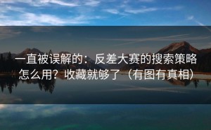 一直被误解的：反差大赛的搜索策略怎么用？收藏就够了（有图有真相）