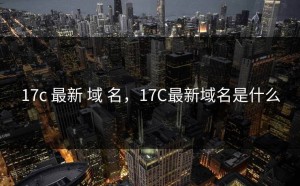 17c 最新 域 名，17C最新域名是什么