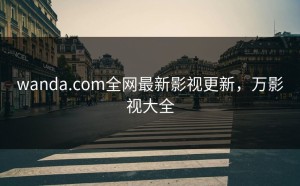 wanda.com全网最新影视更新，万影视大全