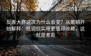 反差大赛这次为什么会变？从策略开始解释：低调但实用更值得收藏，这就是差距