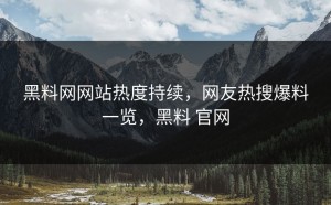 黑料网网站热度持续，网友热搜爆料一览，黑料 官网