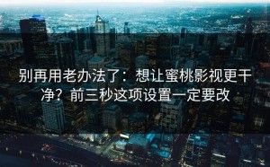 别再用老办法了：想让蜜桃影视更干净？前三秒这项设置一定要改