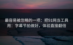 最容易被忽略的一项：把91网当工具用：字幕节拍做好，体验直接翻倍