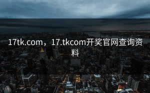17tk.com，17.tkcom开奖官网查询资料