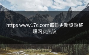 https www17c.com每日更新资源整理网友热议