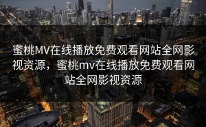 蜜桃MV在线播放免费观看网站全网影视资源，蜜桃mv在线播放免费观看网站全网影视资源