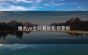俺去ye全网最新影视更新