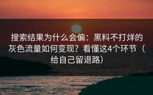 搜索结果为什么会偏：黑料不打烊的灰色流量如何变现？看懂这4个环节（给自己留退路）