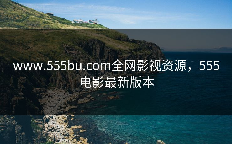 www.555bu.com全网影视资源，555电影最新版本
