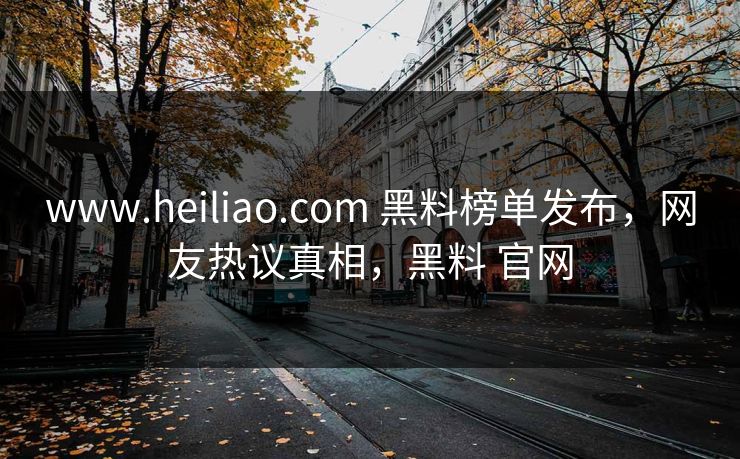 www.heiliao.com 黑料榜单发布，网友热议真相，黑料 官网