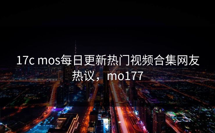 17c mos每日更新热门视频合集网友热议，mo177
