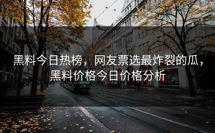 黑料今日热榜，网友票选最炸裂的瓜，黑料价格今日价格分析