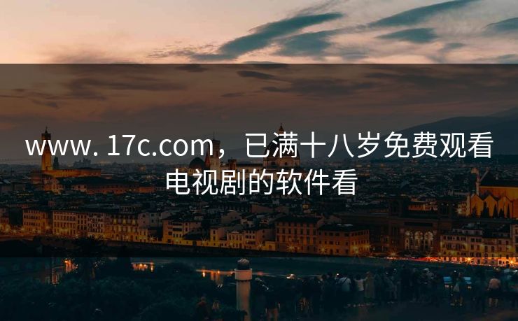 www. 17c.com，已满十八岁免费观看电视剧的软件看