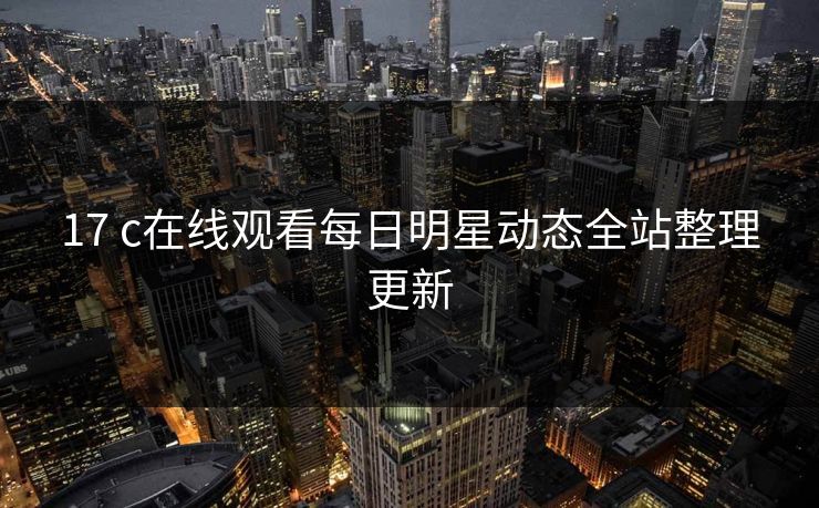 17 c在线观看每日明星动态全站整理更新