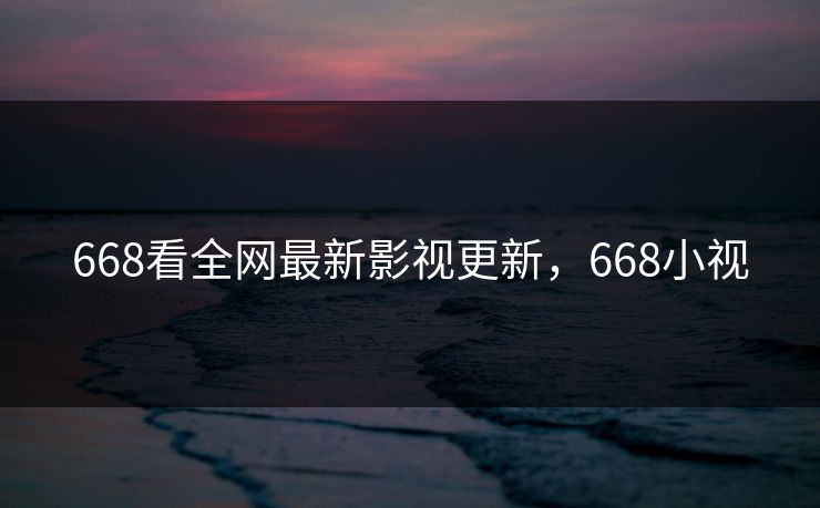 668看全网最新影视更新，668小视