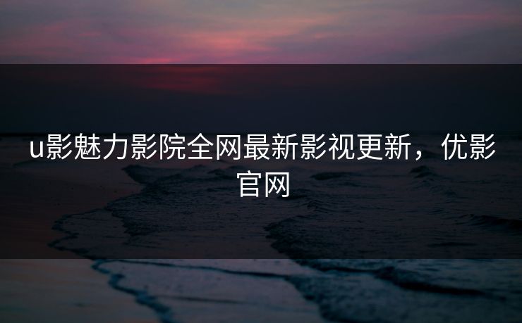 u影魅力影院全网最新影视更新，优影官网