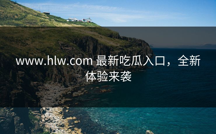 www.hlw.com 最新吃瓜入口，全新体验来袭