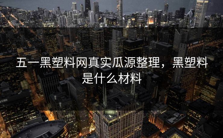 五一黑塑料网真实瓜源整理，黑塑料是什么材料