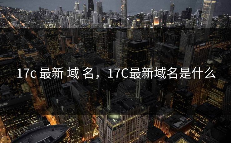 17c 最新 域 名,17C最新域名是什么 17c 最新 域 名,17C最新域名是什么