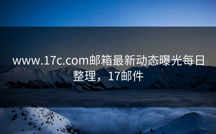 www.17c.com邮箱最新动态曝光每日整理,17邮件 www.17c.com邮箱最新动态曝光每日整理,17邮件