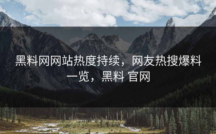 黑料网网站热度持续，网友热搜爆料一览，黑料 官网