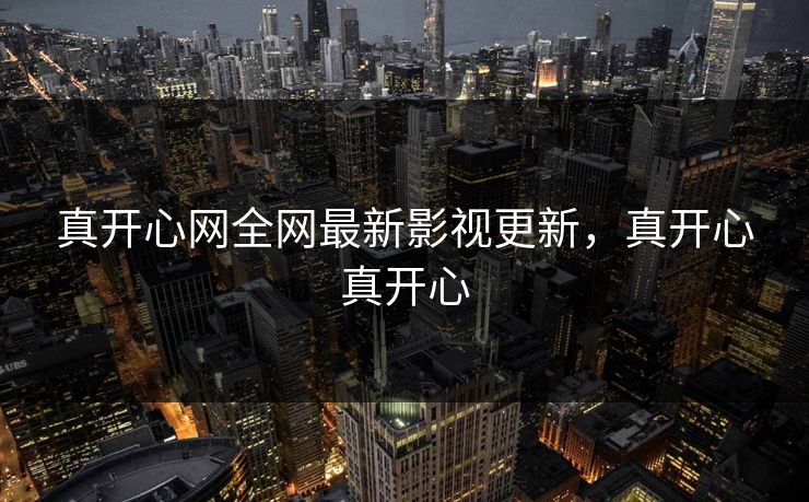 真开心网全网最新影视更新，真开心真开心