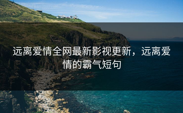 远离爱情全网最新影视更新，远离爱情的霸气短句