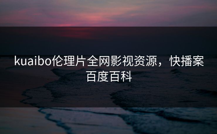 kuaibo伦理片全网影视资源,快播案百度百科 kuaibo伦理片全网影视资源,快播案百度百科