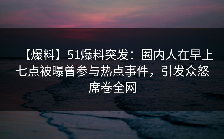 【爆料】51爆料突发:圈内人在早上七点被曝曾参与热点事件,引发众怒席卷全网 【爆料】51爆料突发:圈内人在早上七点被曝曾参与热点事件,引发众怒席卷全网