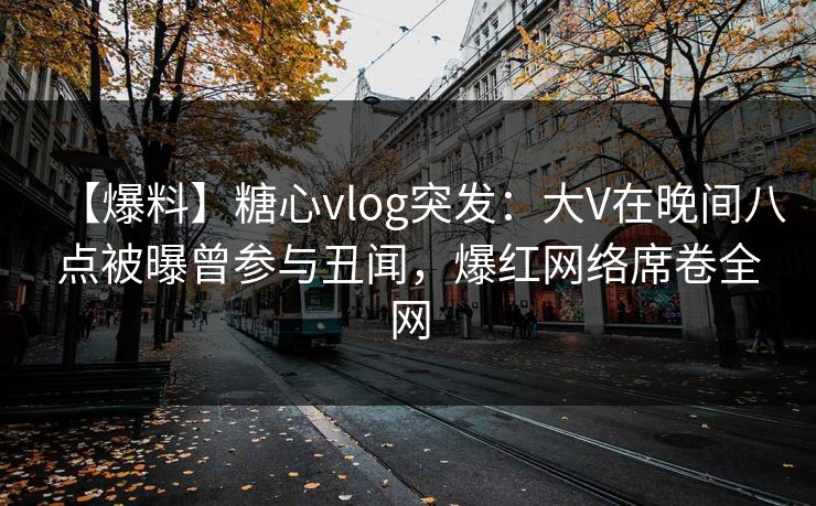 【爆料】糖心vlog突发：大V在晚间八点被曝曾参与丑闻，爆红网络席卷全网