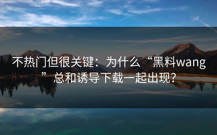 不热门但很关键：为什么“黑料wang”总和诱导下载一起出现？