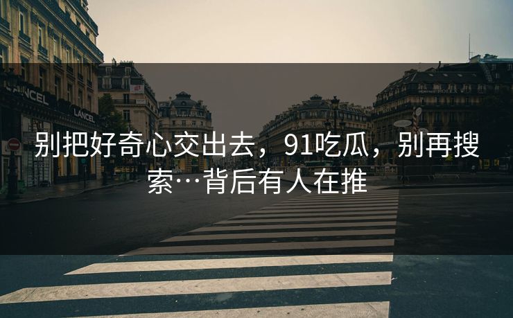别把好奇心交出去,91吃瓜,别再搜索…背后有人在推 别把好奇心交出去,91吃瓜,别再搜索…背后有人在推