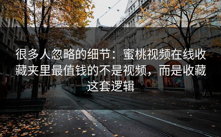 很多人忽略的细节：蜜桃视频在线收藏夹里最值钱的不是视频，而是收藏这套逻辑