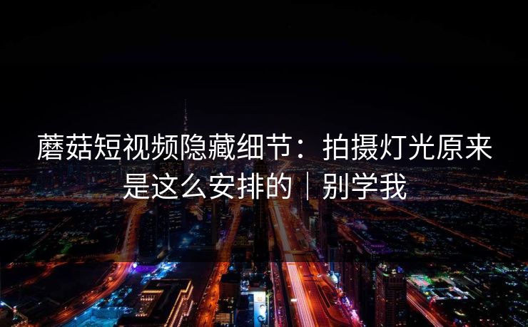 蘑菇短视频隐藏细节:拍摄灯光原来是这么安排的|别学我 蘑菇短视频隐藏细节:拍摄灯光原来是这么安排的|别学我