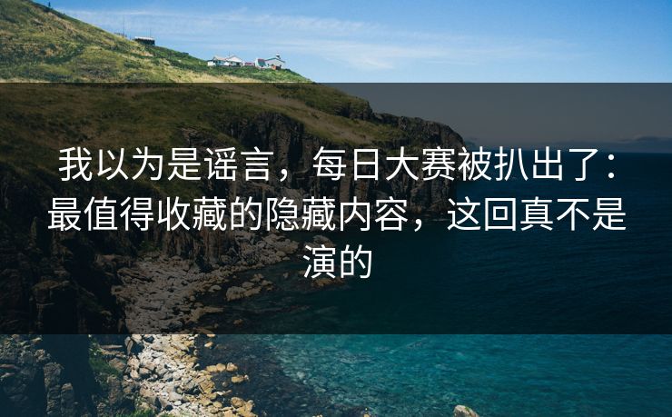 我以为是谣言,每日大赛被扒出了:最值得收藏的隐藏内容,这回真不是演的 我以为是谣言,每日大赛被扒出了:最值得收藏的隐藏内容,这回真不是演的