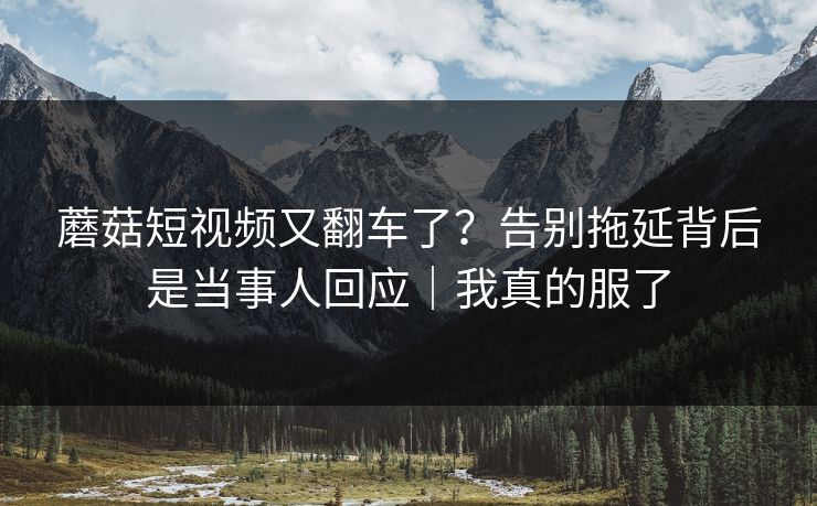 蘑菇短视频又翻车了？告别拖延背后是当事人回应｜我真的服了