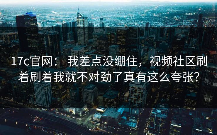 17c官网： 我差点没绷住，视频社区刷着刷着我就不对劲了真有这么夸张？