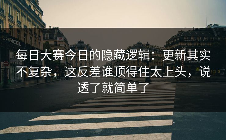每日大赛今日的隐藏逻辑：更新其实不复杂，这反差谁顶得住太上头，说透了就简单了