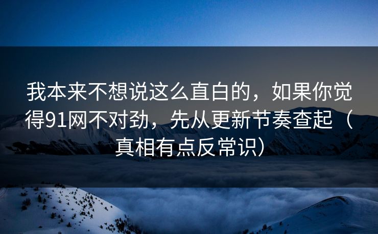 我本来不想说这么直白的,如果你觉得91网不对劲,先从更新节奏查起(真相有点反常识) 我本来不想说这么直白的,如果你觉得91网不对劲,先从更新节奏查起(真相有点反常识)