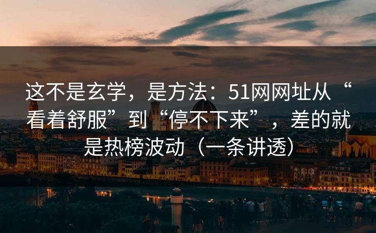 这不是玄学，是方法：51网网址从“看着舒服”到“停不下来”，差的就是热榜波动（一条讲透）