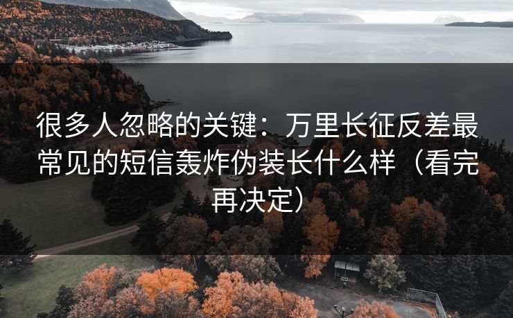 很多人忽略的关键:万里长征反差最常见的短信轰炸伪装长什么样(看完再决定) 很多人忽略的关键:万里长征反差最常见的短信轰炸伪装长什么样(看完再决定)