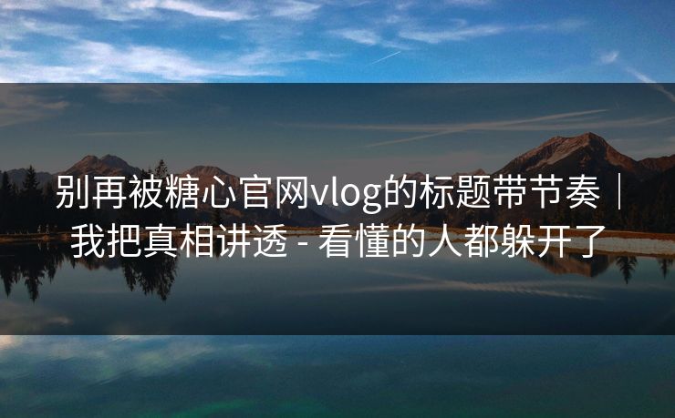 别再被糖心官网vlog的标题带节奏|我把真相讲透 - 看懂的人都躲开了 别再被糖心官网vlog的标题带节奏|我把真相讲透 - 看懂的人都躲开了
