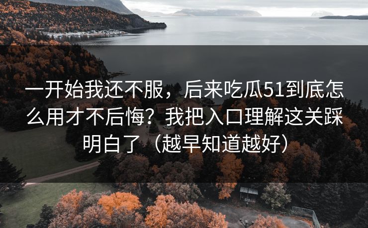 一开始我还不服,后来吃瓜51到底怎么用才不后悔?我把入口理解这关踩明白了(越早知道越好) 一开始我还不服,后来吃瓜51到底怎么用才不后悔?我把入口理解这关踩明白了(越早知道越好)