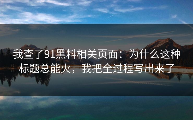 我查了91黑料相关页面:为什么这种标题总能火,我把全过程写出来了 我查了91黑料相关页面:为什么这种标题总能火,我把全过程写出来了