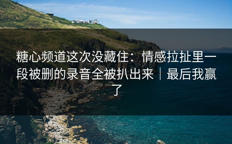 糖心频道这次没藏住:情感拉扯里一段被删的录音全被扒出来|最后我赢了 糖心频道这次没藏住:情感拉扯里一段被删的录音全被扒出来|最后我赢了
