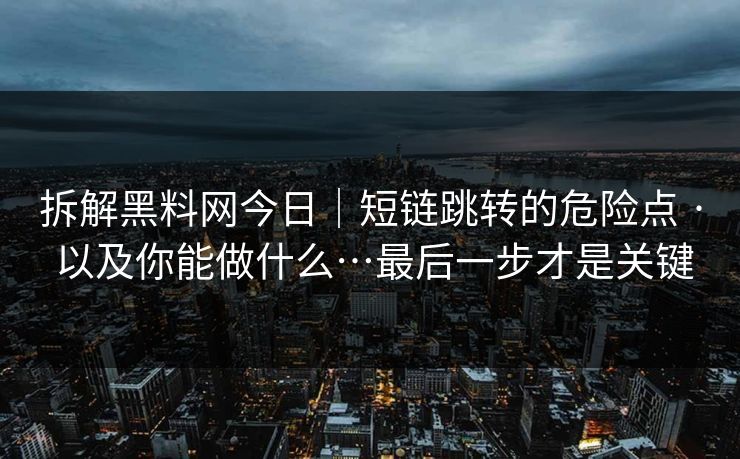 拆解黑料网今日|短链跳转的危险点 · 以及你能做什么…最后一步才是关键 拆解黑料网今日|短链跳转的危险点 · 以及你能做什么…最后一步才是关键