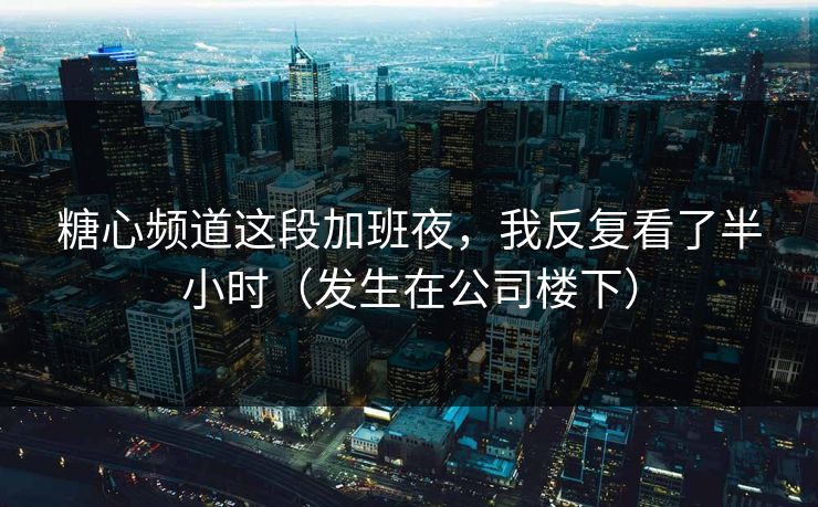 糖心频道这段加班夜,我反复看了半小时(发生在公司楼下) 糖心频道这段加班夜,我反复看了半小时(发生在公司楼下)
