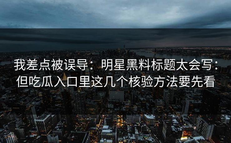 我差点被误导:明星黑料标题太会写:但吃瓜入口里这几个核验方法要先看 我差点被误导:明星黑料标题太会写:但吃瓜入口里这几个核验方法要先看